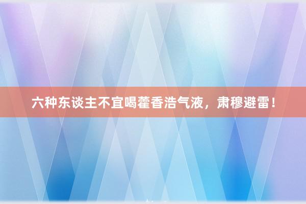 六种东谈主不宜喝藿香浩气液，肃穆避雷！