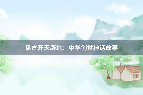 盘古开天辟地:中华创世神话故事
