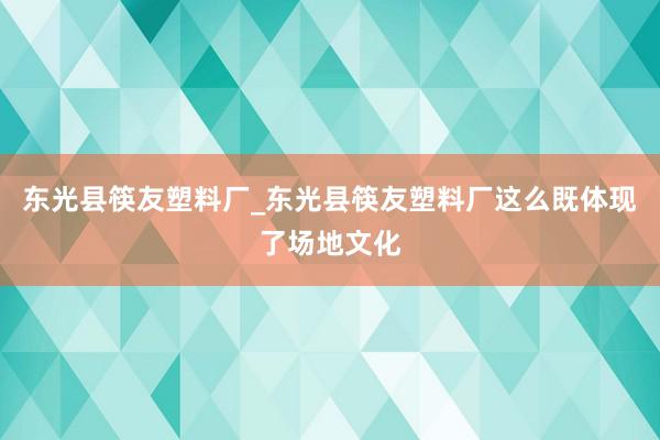 东光县筷友塑料厂_东光县筷友塑料厂这么既体现了场地文化