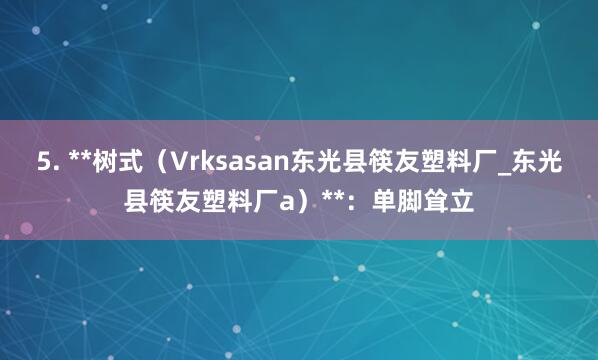 5. **树式（Vrksasan东光县筷友塑料厂_东光县筷友塑料厂a）**：单脚耸立